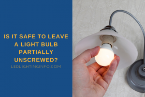 Is It Safe To Leave A Light Bulb Partially Unscrewed? - Led & Lighting Info